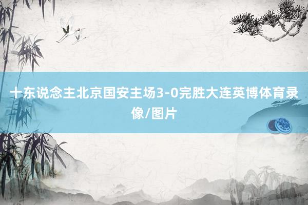 十东说念主北京国安主场3-0完胜大连英博体育录像/图片
