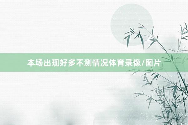 本场出现好多不测情况体育录像/图片