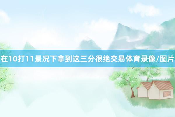 在10打11景况下拿到这三分很绝交易体育录像/图片