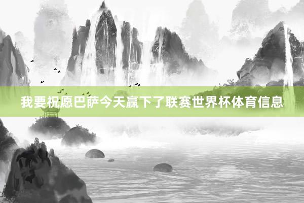 我要祝愿巴萨今天赢下了联赛世界杯体育信息