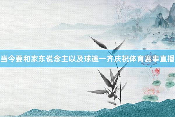 当今要和家东说念主以及球迷一齐庆祝体育赛事直播