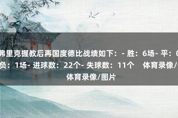 弗里克握教后再国度德比战绩如下：- 胜：6场- 平：0场- 负：1场- 进球数：22个- 失球数：11个    体育录像/图片