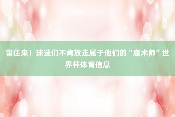留住来！球迷们不肯放走属于他们的“魔术师”世界杯体育信息