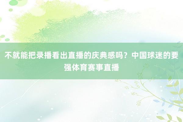 不就能把录播看出直播的庆典感吗？中国球迷的要强体育赛事直播