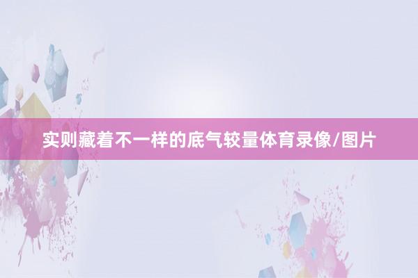 实则藏着不一样的底气较量体育录像/图片