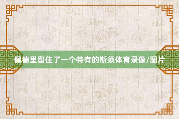 佩德里留住了一个特有的斯须体育录像/图片