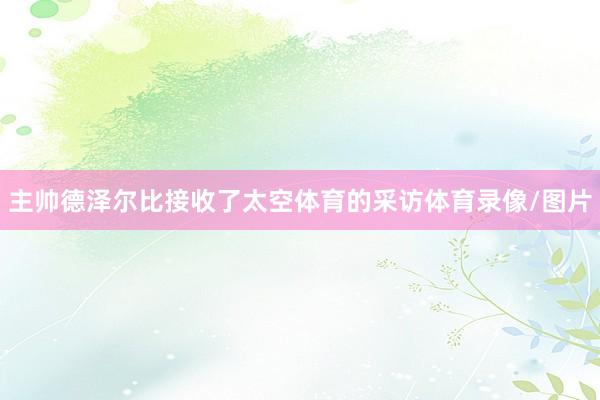 主帅德泽尔比接收了太空体育的采访体育录像/图片