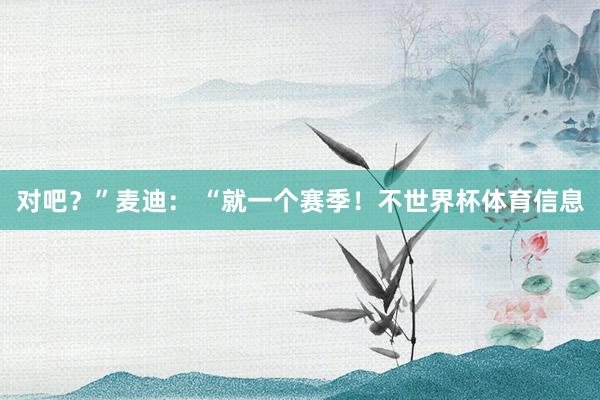 对吧？”麦迪： “就一个赛季！不世界杯体育信息