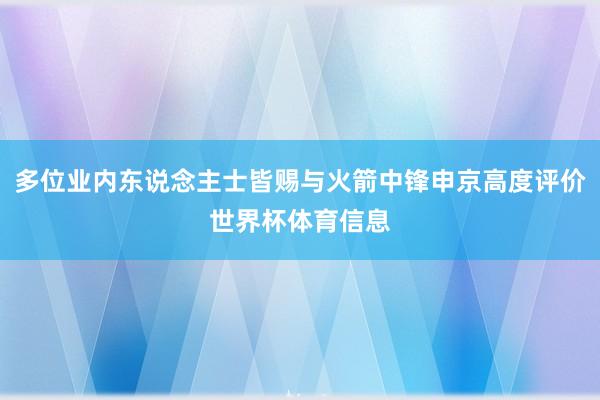 多位业内东说念主士皆赐与火箭中锋申京高度评价世界杯体育信息