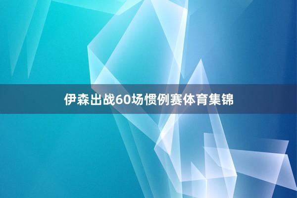 伊森出战60场惯例赛体育集锦
