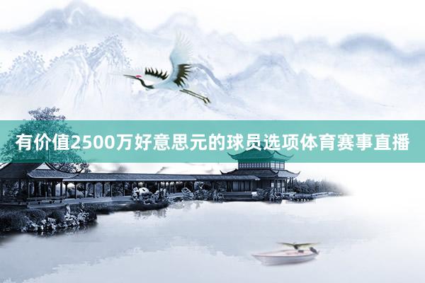 有价值2500万好意思元的球员选项体育赛事直播
