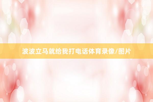 波波立马就给我打电话体育录像/图片
