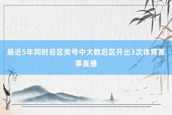 最近5年同时后区奖号中大数后区开出3次体育赛事直播