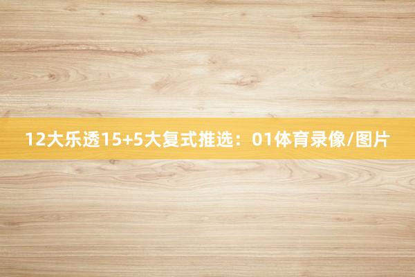 12　　大乐透15+5大复式推选：01体育录像/图片