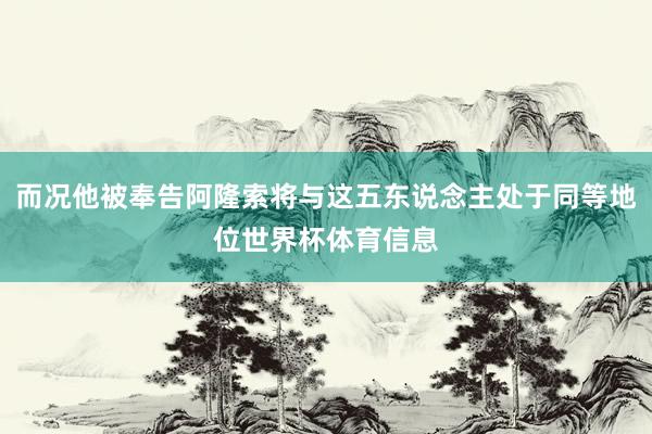 而况他被奉告阿隆索将与这五东说念主处于同等地位世界杯体育信息