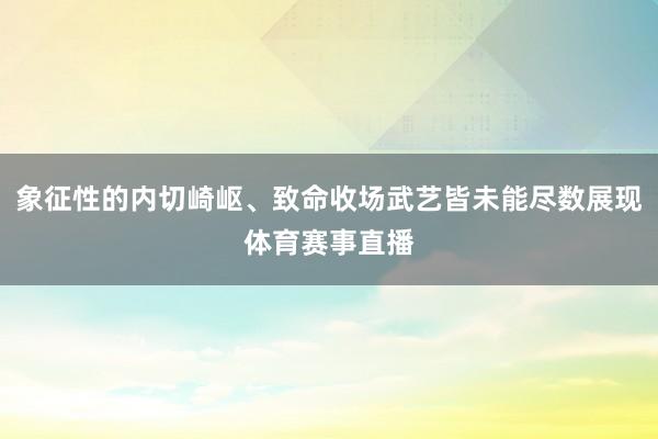 象征性的内切崎岖、致命收场武艺皆未能尽数展现体育赛事直播