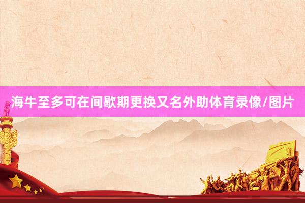 海牛至多可在间歇期更换又名外助体育录像/图片