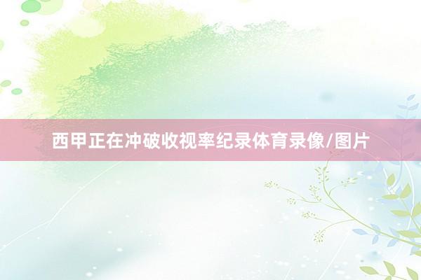 西甲正在冲破收视率纪录体育录像/图片