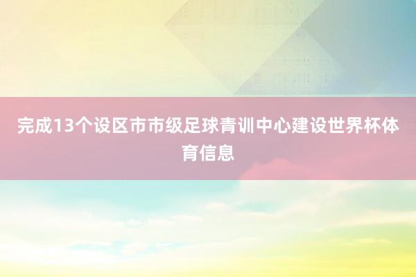 完成13个设区市市级足球青训中心建设世界杯体育信息