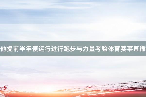 他提前半年便运行进行跑步与力量考验体育赛事直播