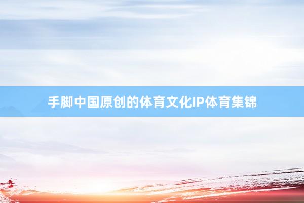 手脚中国原创的体育文化IP体育集锦