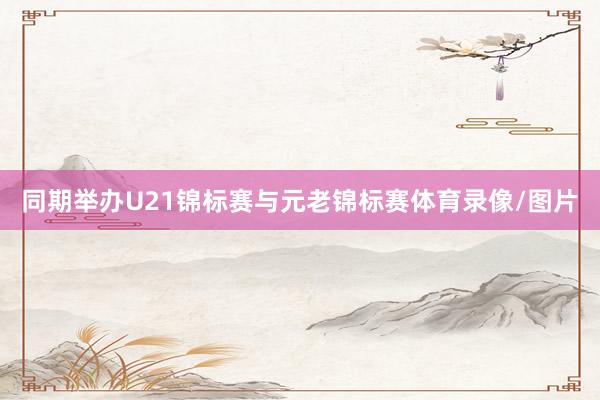 同期举办U21锦标赛与元老锦标赛体育录像/图片