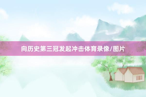 向历史第三冠发起冲击体育录像/图片