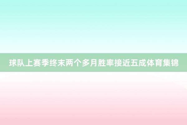 球队上赛季终末两个多月胜率接近五成体育集锦