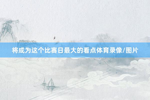 将成为这个比赛日最大的看点体育录像/图片