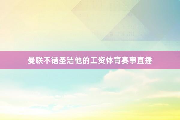 曼联不错圣洁他的工资体育赛事直播