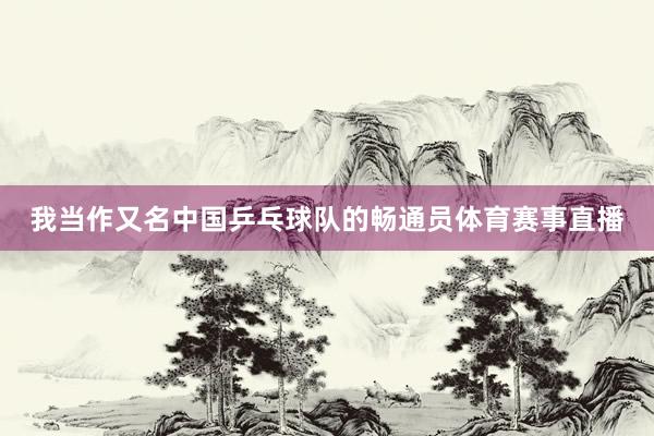 我当作又名中国乒乓球队的畅通员体育赛事直播