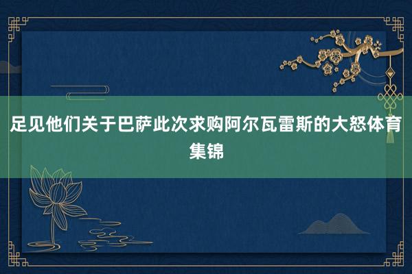 足见他们关于巴萨此次求购阿尔瓦雷斯的大怒体育集锦