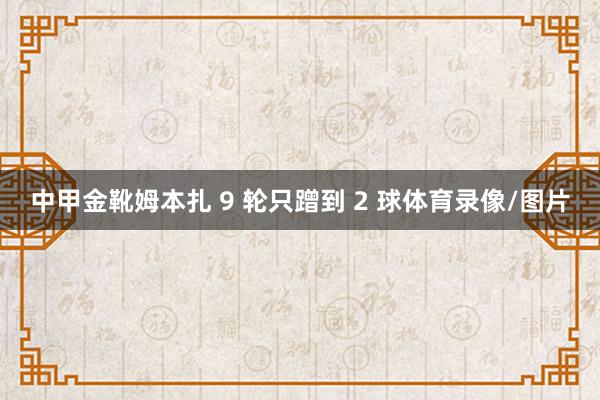中甲金靴姆本扎 9 轮只蹭到 2 球体育录像/图片