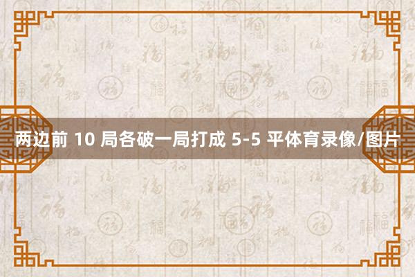 两边前 10 局各破一局打成 5-5 平体育录像/图片