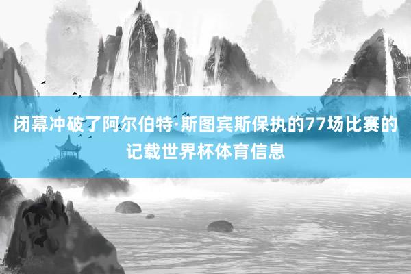 闭幕冲破了阿尔伯特·斯图宾斯保执的77场比赛的记载世界杯体育信息