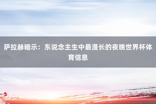 萨拉赫暗示：东说念主生中最漫长的夜晚世界杯体育信息
