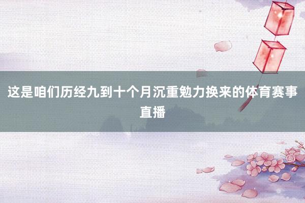 这是咱们历经九到十个月沉重勉力换来的体育赛事直播