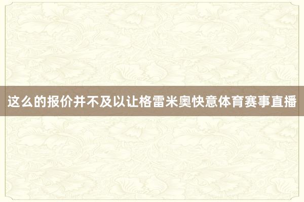 这么的报价并不及以让格雷米奥快意体育赛事直播