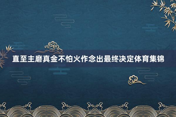 直至主磨真金不怕火作念出最终决定体育集锦