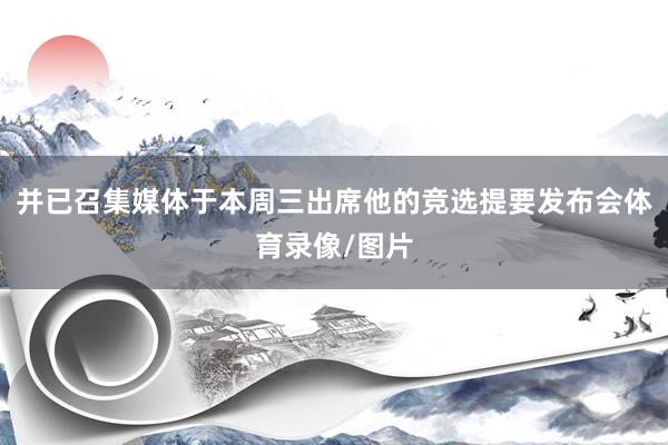 并已召集媒体于本周三出席他的竞选提要发布会体育录像/图片