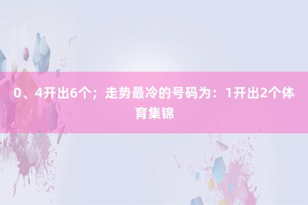 0、4开出6个；走势最冷的号码为：1开出2个体育集锦