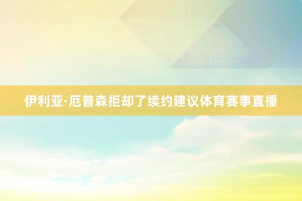 伊利亚·厄普森拒却了续约建议体育赛事直播