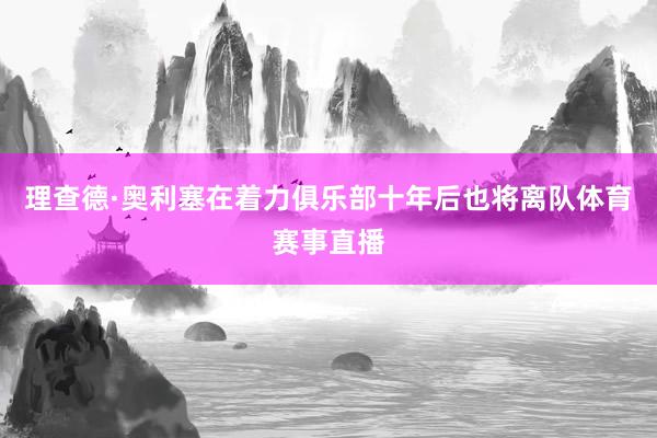理查德·奥利塞在着力俱乐部十年后也将离队体育赛事直播