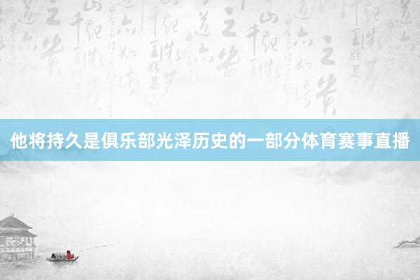 他将持久是俱乐部光泽历史的一部分体育赛事直播