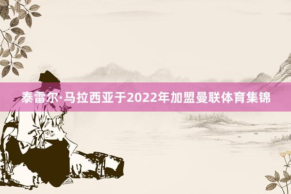泰雷尔·马拉西亚于2022年加盟曼联体育集锦