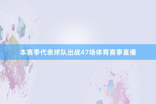 本赛季代表球队出战47场体育赛事直播