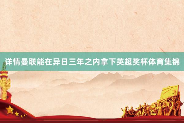 详情曼联能在异日三年之内拿下英超奖杯体育集锦