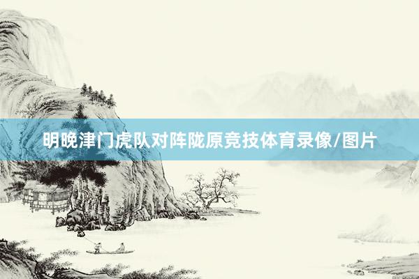 明晚津门虎队对阵陇原竞技体育录像/图片