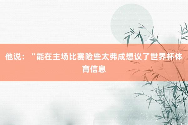 他说：“能在主场比赛险些太弗成想议了世界杯体育信息