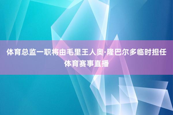 体育总监一职将由毛里王人奥·隆巴尔多临时担任体育赛事直播